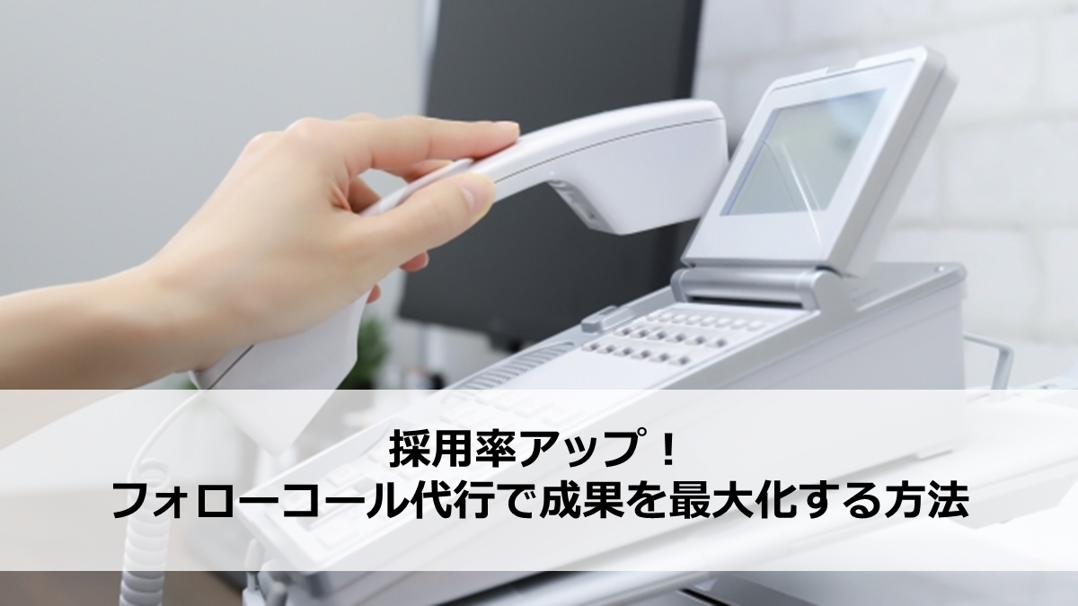 採用率アップ！フォローコール代行で成果を最大化する方法