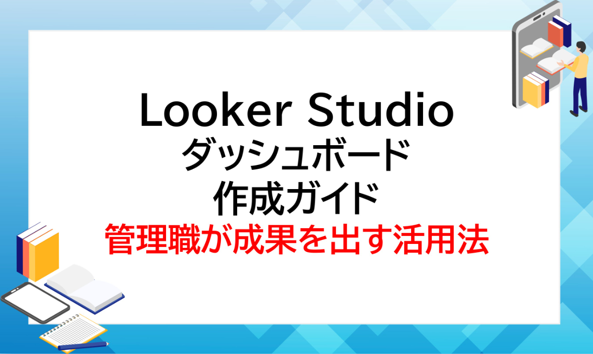 Looker Studioダッシュボード作成ガイド｜管理職が成果を出す活用法