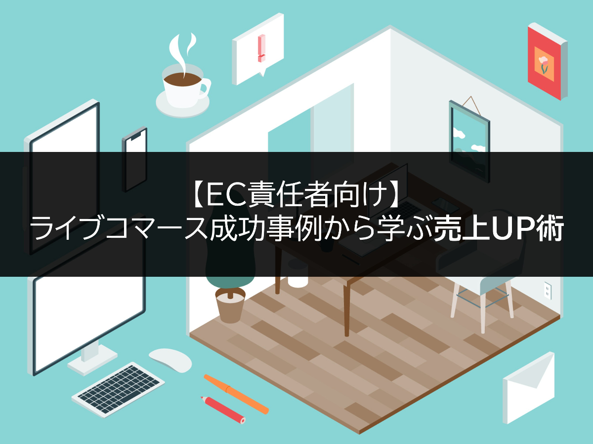 【EC責任者向け】ライブコマース成功事例から学ぶ売上UP術