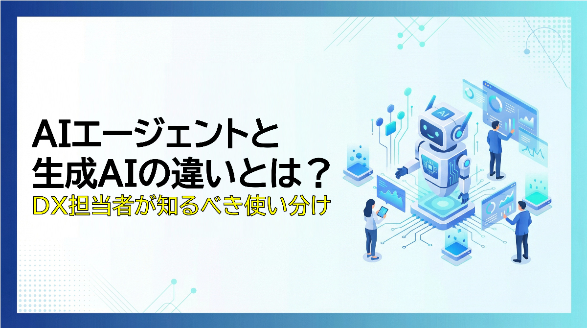 AIエージェントと生成AIの違いとは？DX担当者が知るべき使い分け