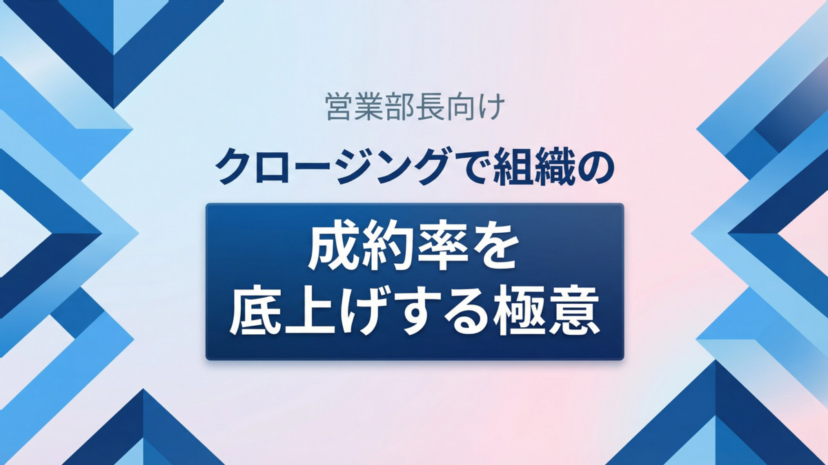 営業部長向け｜クロージングで組織の成約率を底上げする極意