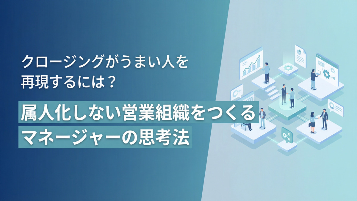 クロージングがうまい人を再現するには？属人化しない営業組織をつくるマネジャーの思考法