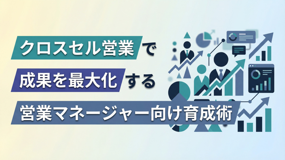 クロスセル営業で成果を最大化する【営業マネージャー向け育成術】