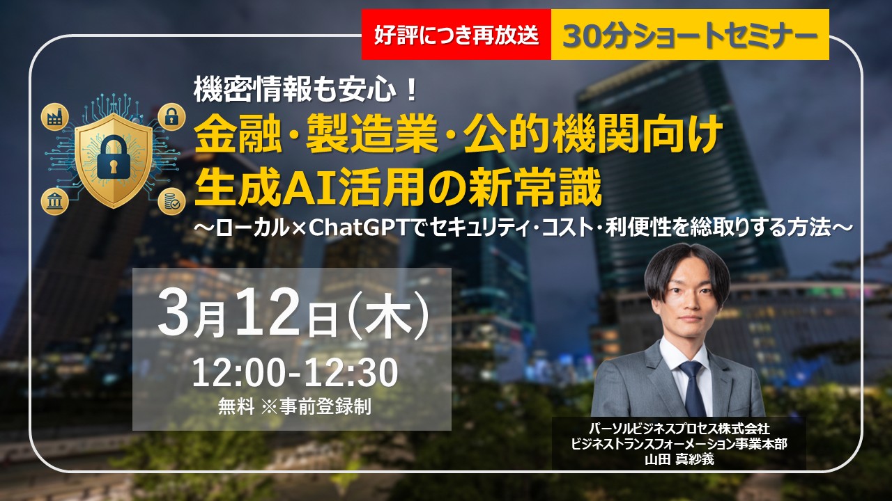＜好評につき再放送＞機密情報も安心！金融・製造業・公的機関向け生成AI活用の新常識 ～ローカル×ChatGPTでセキュリティ・コスト・利便性を総取りする方法～