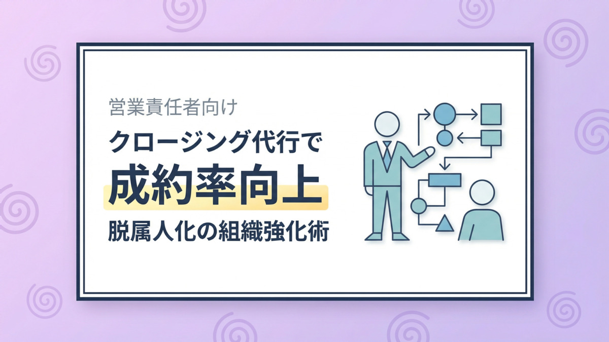 【営業責任者向け】クロージング代行で成約率向上。脱属人化の組織強化術
