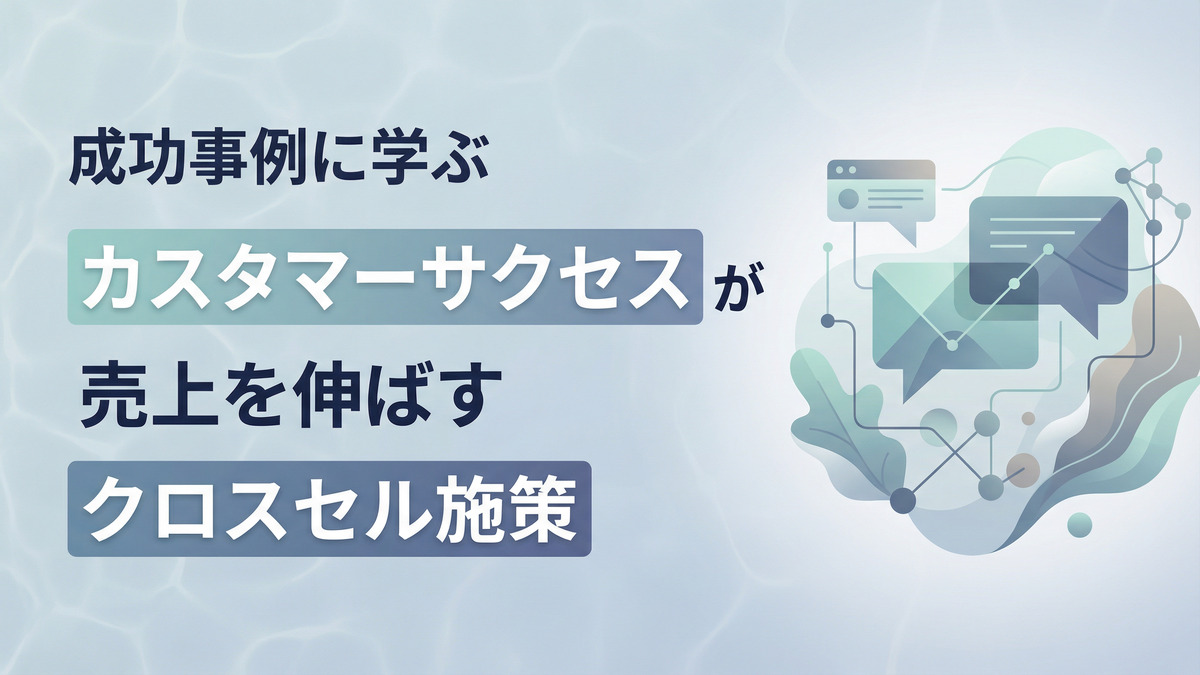 カスタマーサクセスが売上を伸ばすクロスセル施策｜成功事例に学ぶ