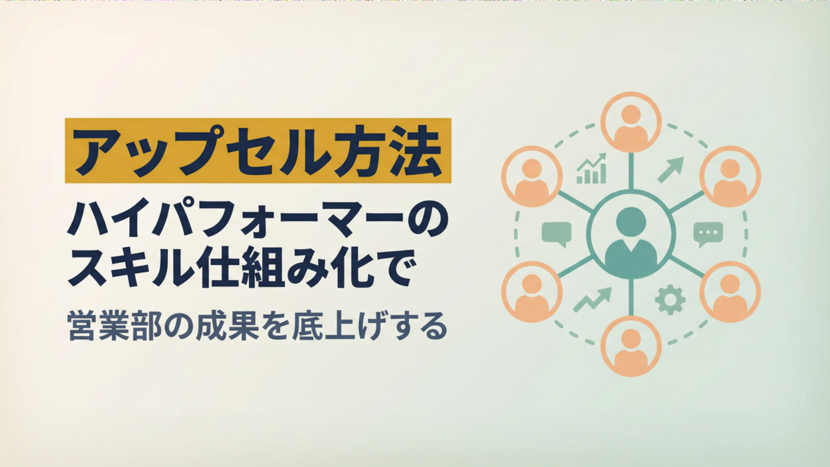 アップセル方法｜ハイパフォーマーのスキル仕組み化で営業部の成果を底上げする