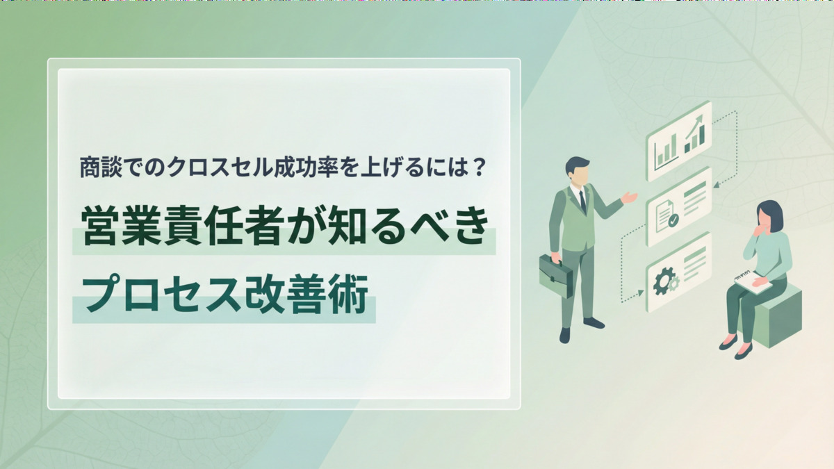 商談でのクロスセル成功率を上げるには？営業責任者が知るべきプロセス改善術