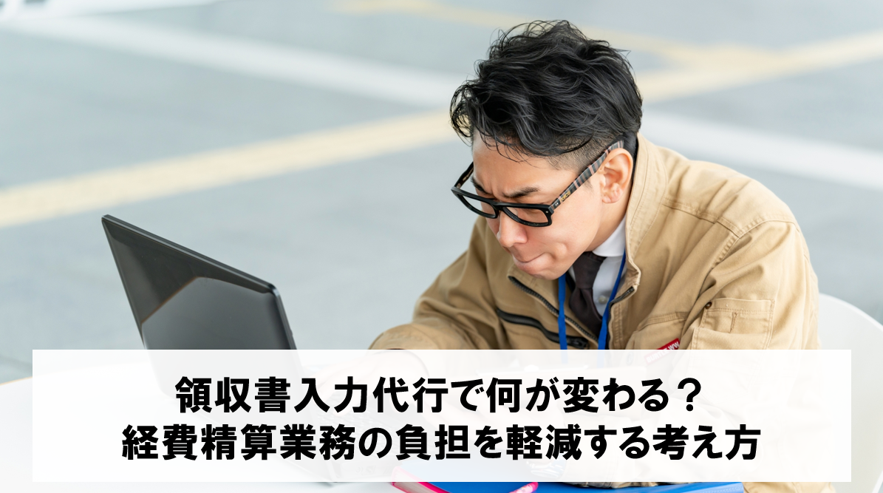 領収書入力代行で何が変わる？経費精算業務の負担を軽減する考え方