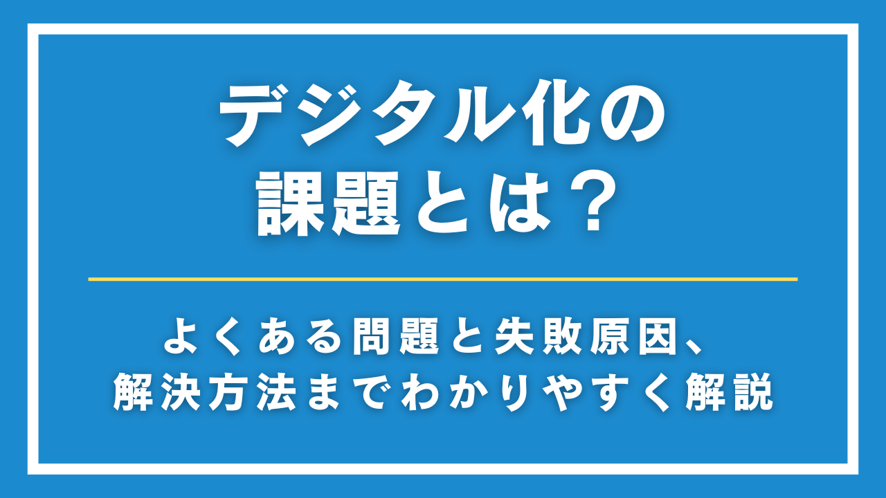 デジタル化の課題とは？よくある問題と失敗原因、解決方法までわかりやすく解説