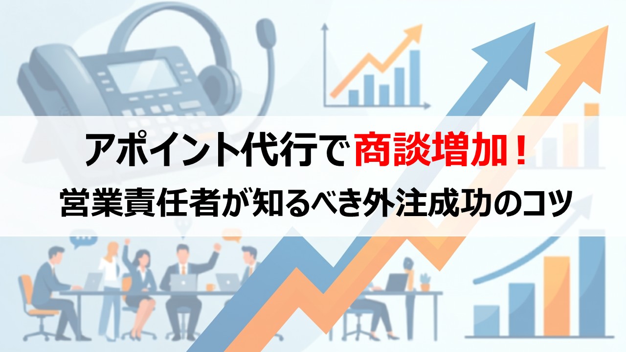 アポイント代行で商談増加！営業責任者が知るべき外注成功のコツ