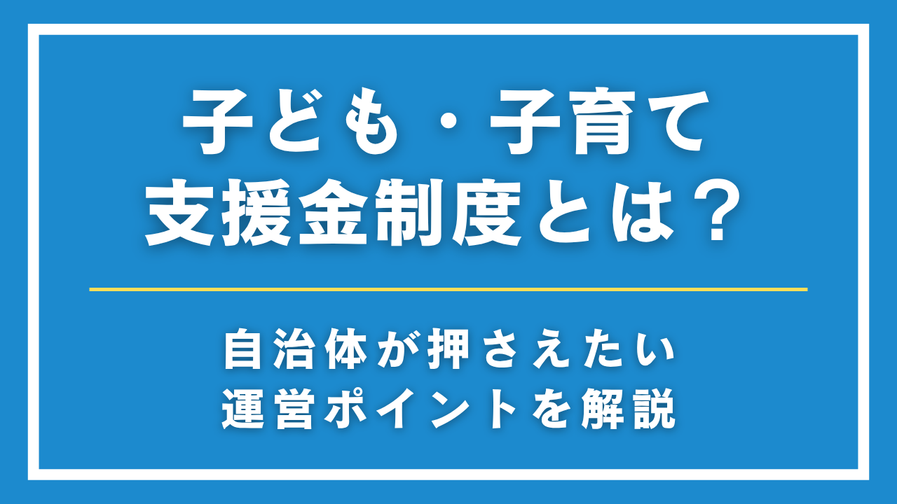 子ども・子育て支援金制度とは？自治体が押さえるべき役割と事業運営のポイント