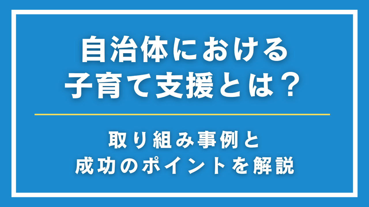 自治体における子育て支援とは？取り組み事例と成功のポイントを解説
