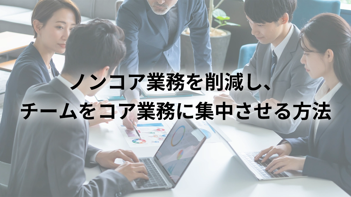 【管理職向け】ノンコア業務を削減し、チームをコア業務に集中させる方法