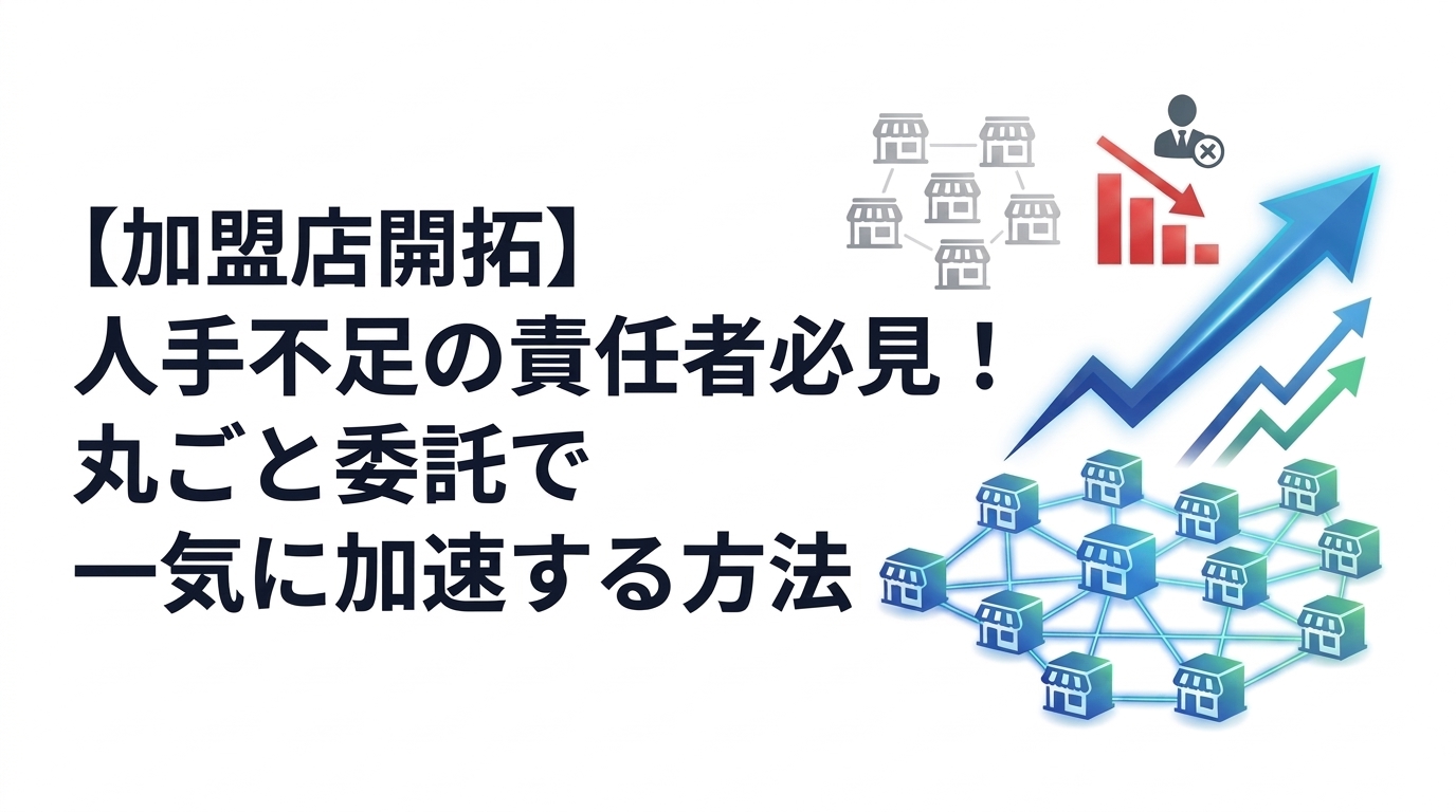 【加盟店開拓】人手不足の責任者必見！丸ごと委託で一気に加速する方法