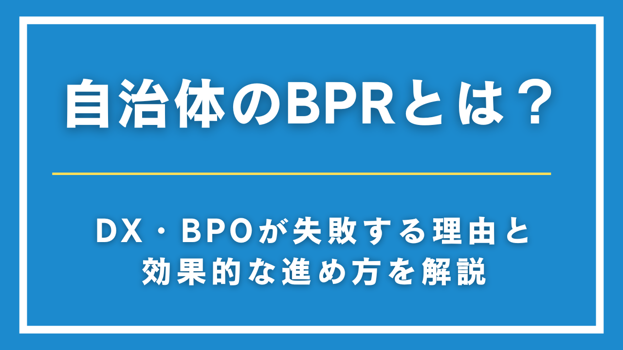 自治体のBPRとは？DX・BPOが失敗する理由と効果的な進め方を解説