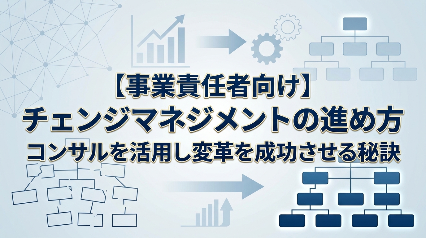 【事業責任者向け】チェンジマネジメントの進め方｜コンサルを活用し変革を成功させる秘訣