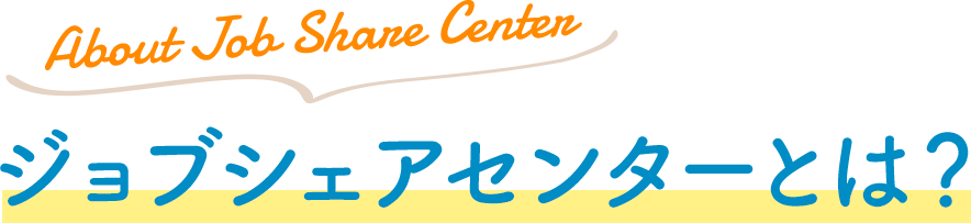 About Job Share Center ? ジョブシェアセンターとは？
