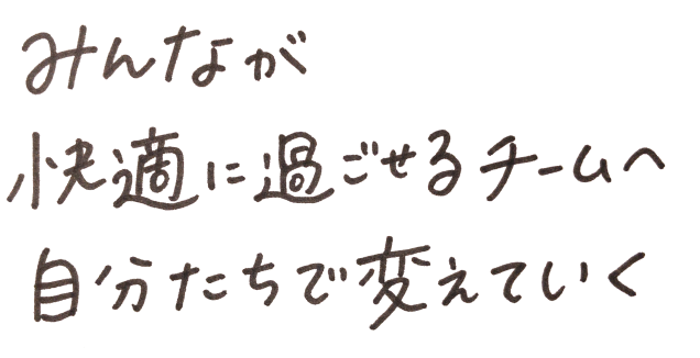 みんなが快適に過ごせるチームへ自分たちで変えていく