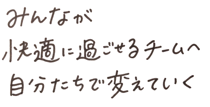 みんなが快適に過ごせるチームへ自分たちで変えていく